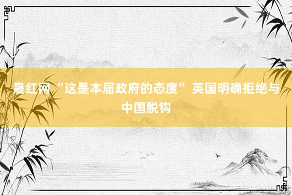 晟红网 “这是本届政府的态度” 英国明确拒绝与中国脱钩