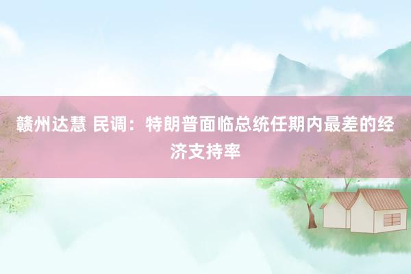 赣州达慧 民调：特朗普面临总统任期内最差的经济支持率