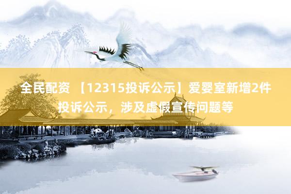 全民配资 【12315投诉公示】爱婴室新增2件投诉公示，涉及虚假宣传问题等
