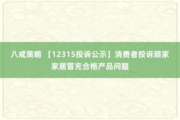 八戒策略 【12315投诉公示】消费者投诉顾家家居冒充合格产品问题