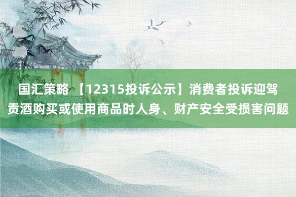 国汇策略 【12315投诉公示】消费者投诉迎驾贡酒购买或使用商品时人身、财产安全受损害问题