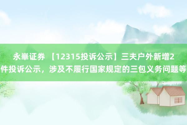 永崋证券 【12315投诉公示】三夫户外新增2件投诉公示，涉及不履行国家规定的三包义务问题等