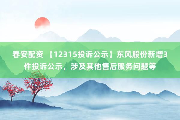 春安配资 【12315投诉公示】东风股份新增3件投诉公示，涉及其他售后服务问题等