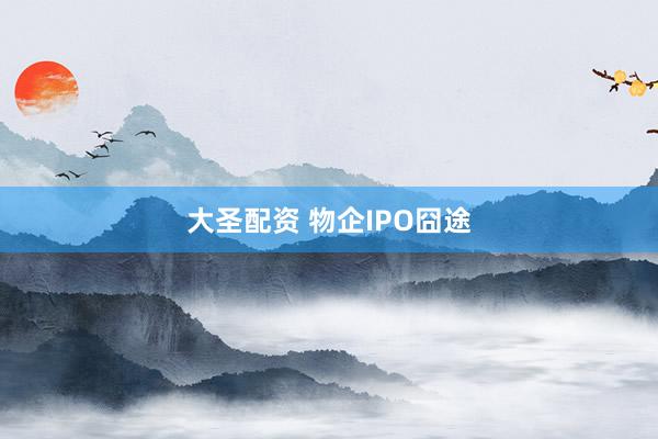 大圣配资 物企IPO囧途