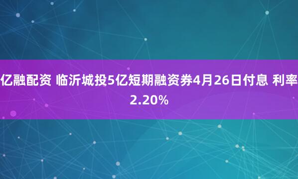 亿融配资 临沂城投5亿短期融资券4月26日付息 利率2.20%