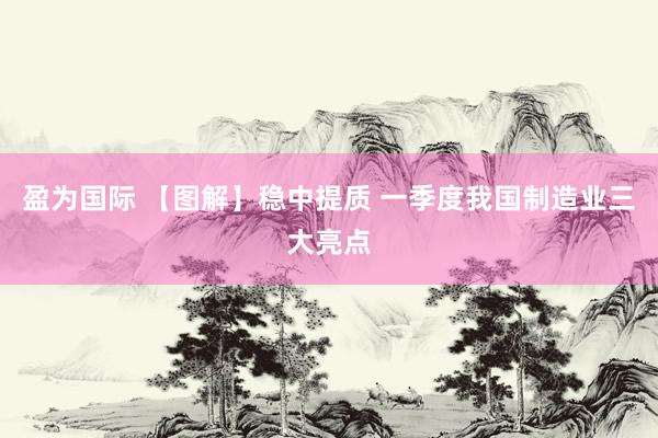 盈为国际 【图解】稳中提质 一季度我国制造业三大亮点