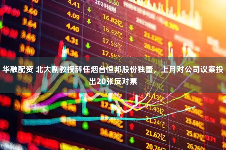 华融配资 北大副教授辞任烟台恒邦股份独董，上月对公司议案投出20张反对票