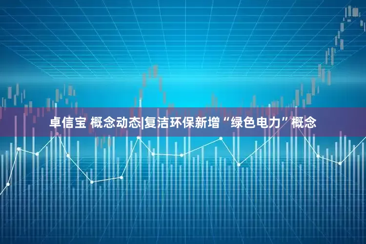 卓信宝 概念动态|复洁环保新增“绿色电力”概念