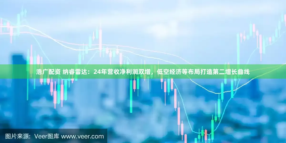 浩广配资 纳睿雷达：24年营收净利润双增，低空经济等布局打造第二增长曲线