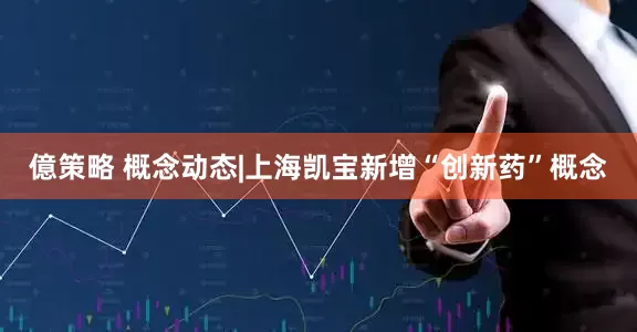 億策略 概念动态|上海凯宝新增“创新药”概念