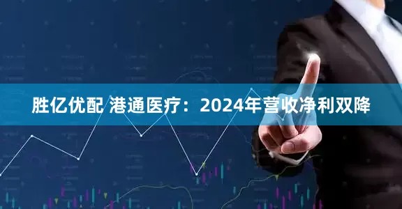 胜亿优配 港通医疗：2024年营收净利双降