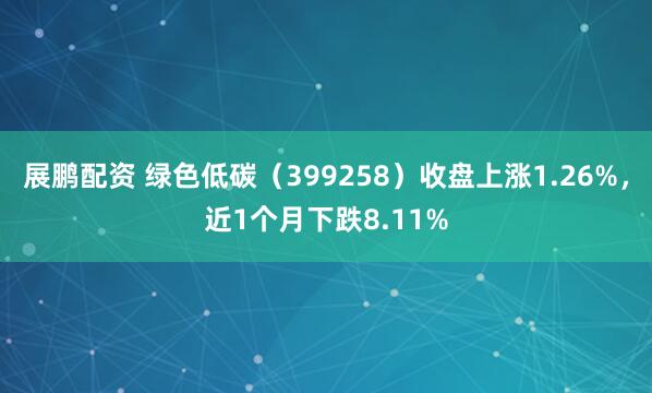 展鹏配资 绿色低碳（399258）收盘上涨1.26%，近1个月下跌8.11%