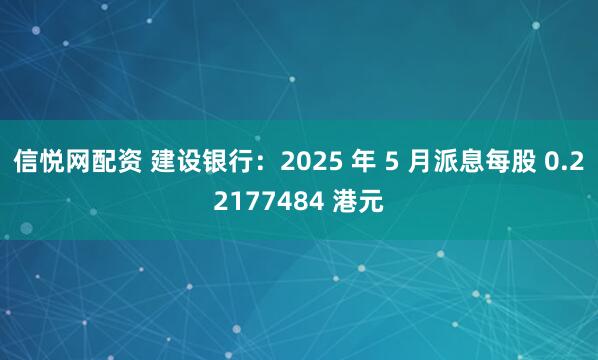 信悦网配资 建设银行：2025 年 5 月派息每股 0.22177484 港元