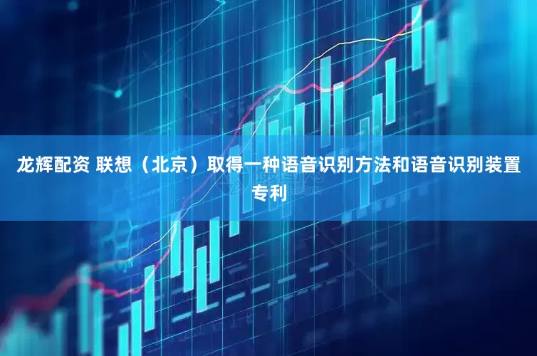 龙辉配资 联想（北京）取得一种语音识别方法和语音识别装置专利