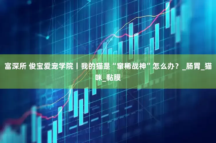 富深所 俊宝爱宠学院丨我的猫是“窜稀战神”怎么办？_肠胃_猫咪_黏膜