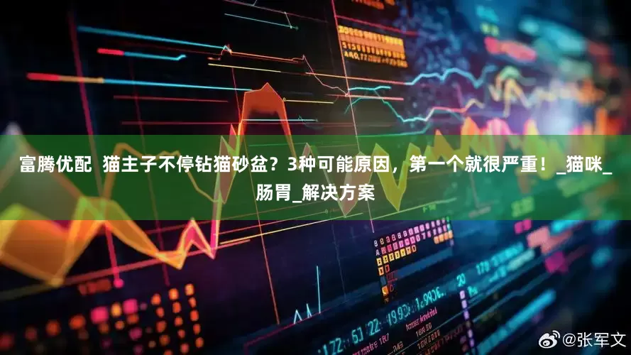 富腾优配  猫主子不停钻猫砂盆？3种可能原因，第一个就很严重！_猫咪_肠胃_解决方案