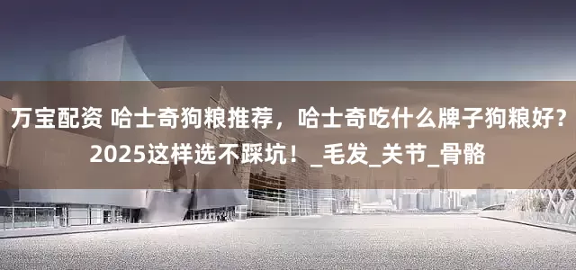 万宝配资 哈士奇狗粮推荐，哈士奇吃什么牌子狗粮好？2025这样选不踩坑！_毛发_关节_骨骼