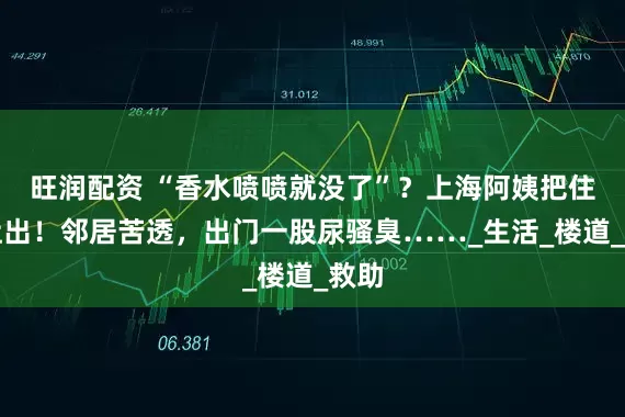 旺润配资 “香水喷喷就没了”？上海阿姨把住房让出！邻居苦透，出门一股尿骚臭……_生活_楼道_救助