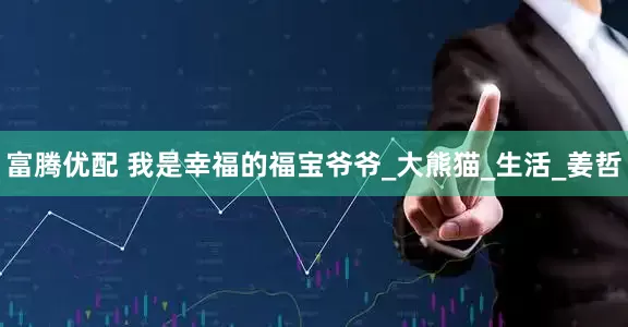 富腾优配 我是幸福的福宝爷爷_大熊猫_生活_姜哲