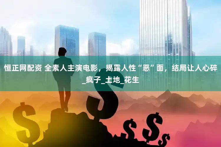 恒正网配资 全素人主演电影，揭露人性“恶”面，结局让人心碎_疯子_土地_花生