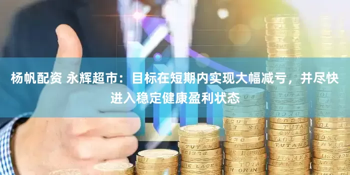 杨帆配资 永辉超市：目标在短期内实现大幅减亏，并尽快进入稳定健康盈利状态
