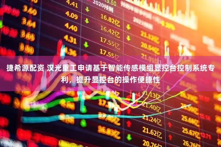 捷希源配资 汉光重工申请基于智能传感模组显控台控制系统专利，提升显控台的操作便捷性