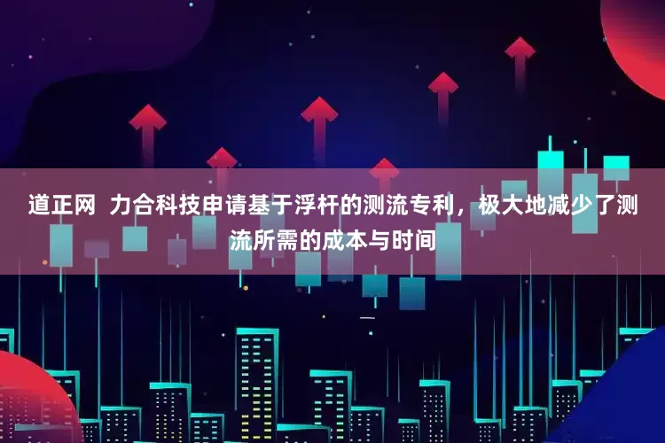 道正网  力合科技申请基于浮杆的测流专利，极大地减少了测流所需的成本与时间