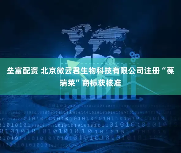 垒富配资 北京微云君生物科技有限公司注册“葆瑞莱”商标获核准