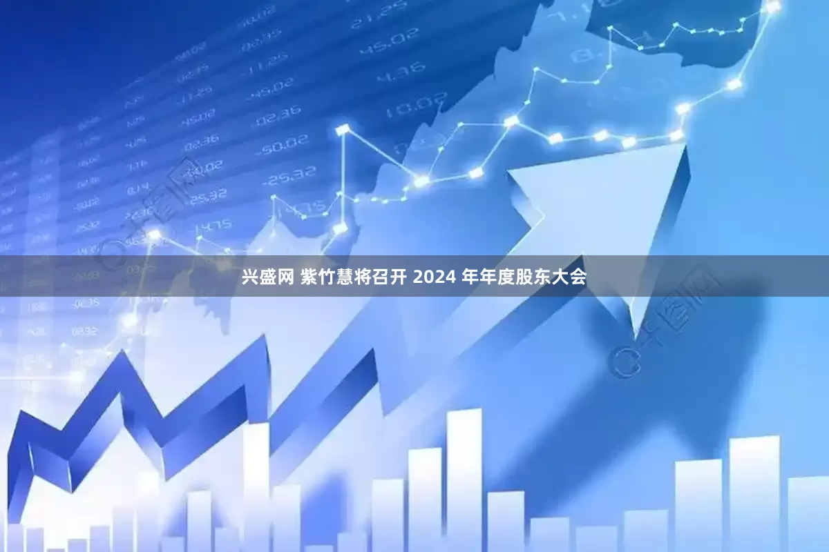 兴盛网 紫竹慧将召开 2024 年年度股东大会