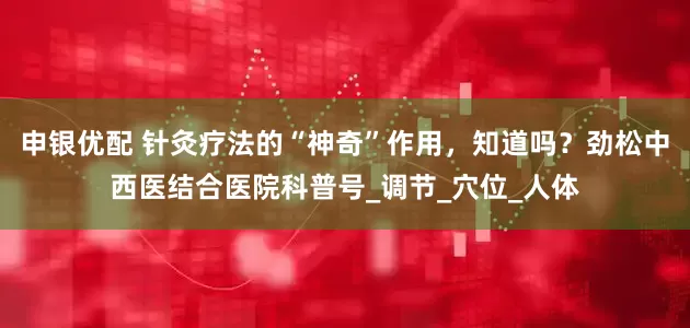 申银优配 针灸疗法的“神奇”作用，知道吗？劲松中西医结合医院科普号_调节_穴位_人体