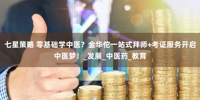 七星策略 零基础学中医？金华佗一站式拜师+考证服务开启中医梦！_发展_中医药_教育