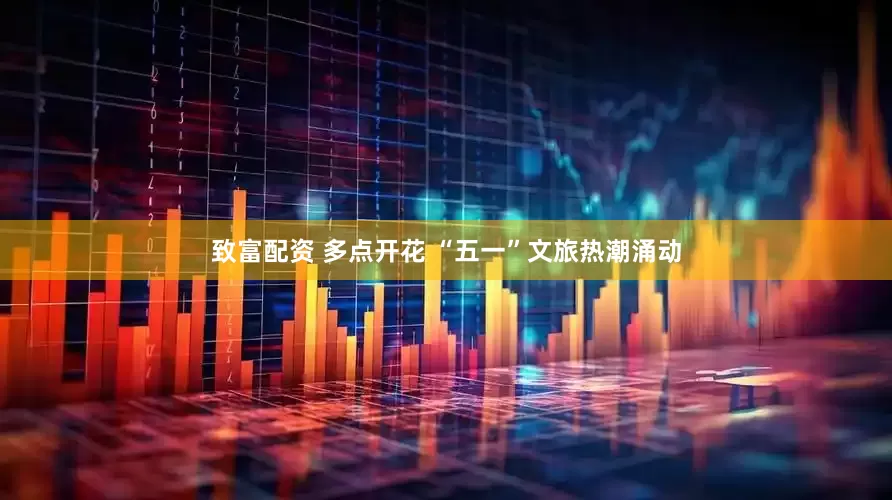 致富配资 多点开花 “五一”文旅热潮涌动