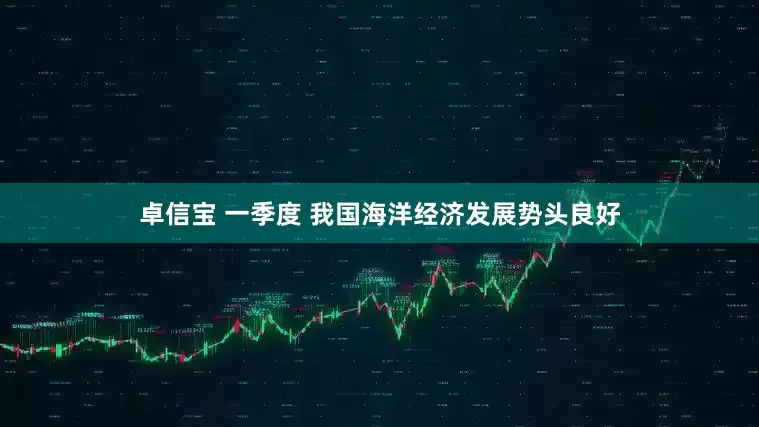 卓信宝 一季度 我国海洋经济发展势头良好