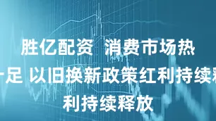 胜亿配资  消费市场热力十足 以旧换新政策红利持续释放
