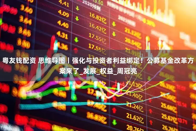 粤友钱配资 思维导图丨强化与投资者利益绑定！公募基金改革方案来了_发展_权益_周冠亮
