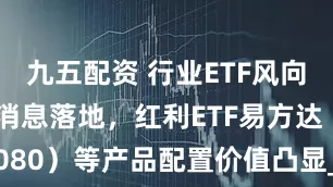 九五配资 行业ETF风向标丨降准消息落地，红利ETF易方达（515080）等产品配置价值凸显_波动_股息_分红
