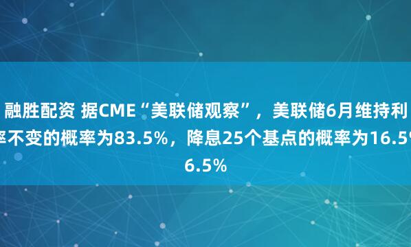 融胜配资 据CME“美联储观察”，美联储6月维持利率不变的概率为83.5%，降息25个基点的概率为16.5%
