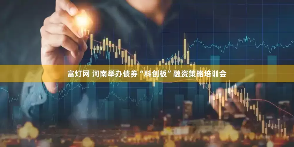 富灯网 河南举办债券“科创板”融资策略培训会