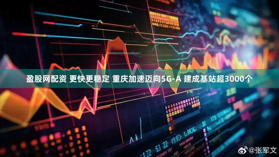 盈股网配资 更快更稳定 重庆加速迈向5G-A 建成基站超3000个