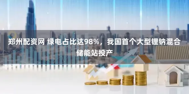 郑州配资网 绿电占比达98%，我国首个大型锂钠混合储能站投产