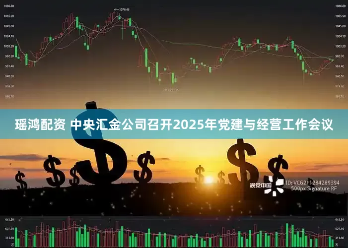 瑶鸿配资 中央汇金公司召开2025年党建与经营工作会议