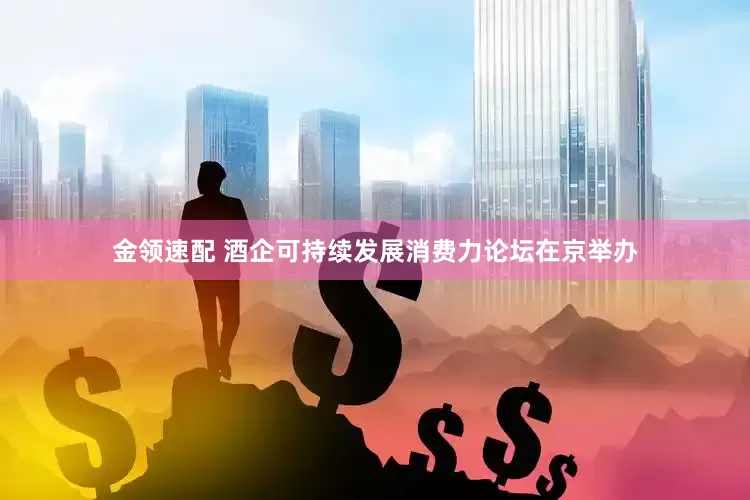 金领速配 酒企可持续发展消费力论坛在京举办