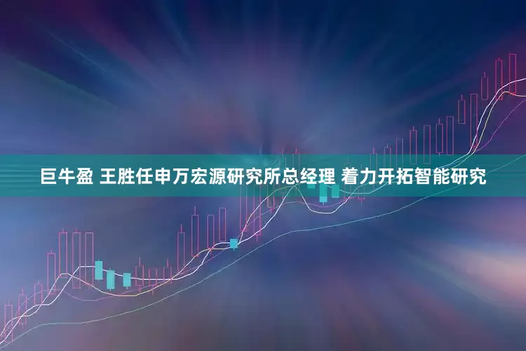 巨牛盈 王胜任申万宏源研究所总经理 着力开拓智能研究