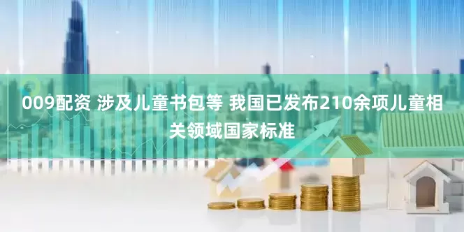 009配资 涉及儿童书包等 我国已发布210余项儿童相关领域国家标准