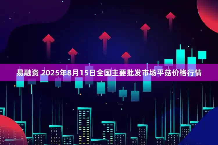 易融资 2025年8月15日全国主要批发市场平菇价格行情