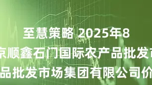 至慧策略 2025年8月19日北京顺鑫石门国际农产品批发市场集团有限公司价格行情