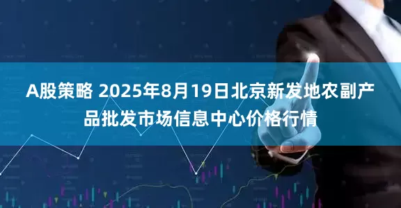A股策略 2025年8月19日北京新发地农副产品批发市场信息中心价格行情