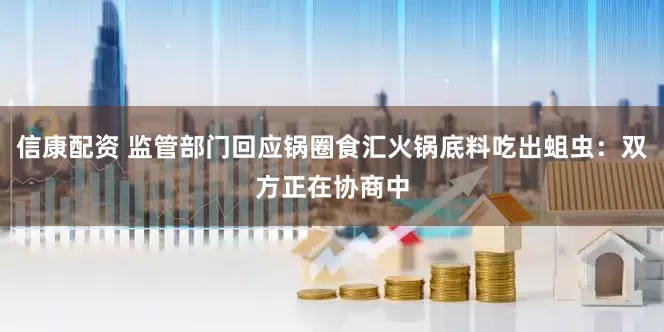 信康配资 监管部门回应锅圈食汇火锅底料吃出蛆虫：双方正在协商中