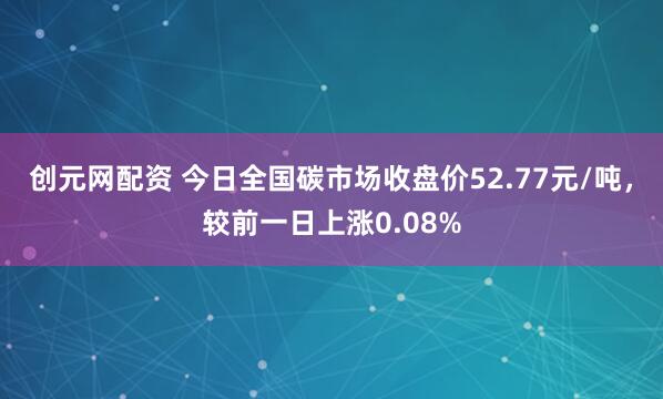 创元网配资 今日全国碳市场收盘价52.77元/吨，较前一日上涨0.08%