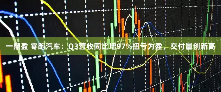 一鼎盈 零跑汽车：Q3营收同比增97%扭亏为盈，交付量创新高